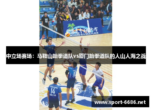 中立场赛场：马鞍山跆拳道队vs厦门跆拳道队的人山人海之战
