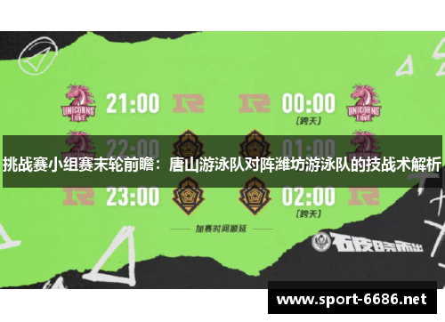 挑战赛小组赛末轮前瞻：唐山游泳队对阵潍坊游泳队的技战术解析