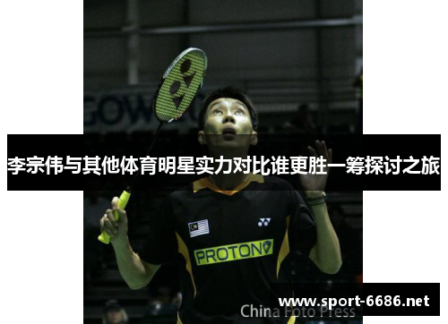 李宗伟与其他体育明星实力对比谁更胜一筹探讨之旅