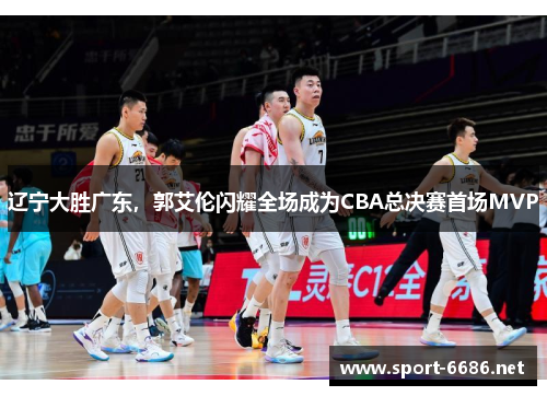 辽宁大胜广东，郭艾伦闪耀全场成为CBA总决赛首场MVP