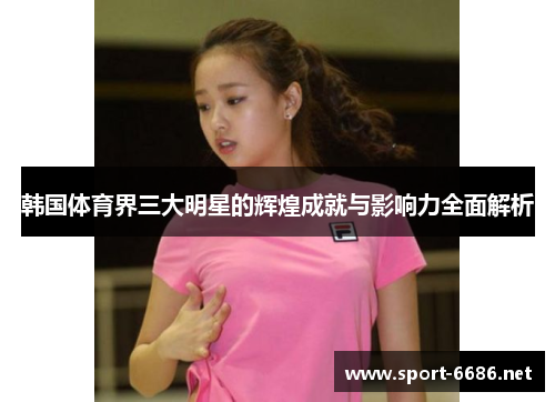 韩国体育界三大明星的辉煌成就与影响力全面解析