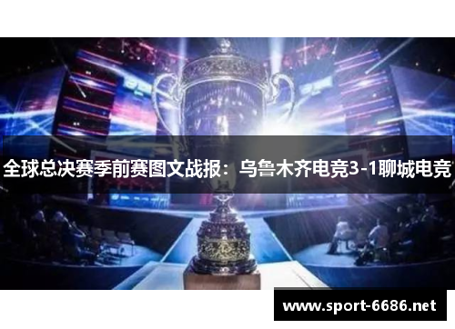 全球总决赛季前赛图文战报：乌鲁木齐电竞3-1聊城电竞