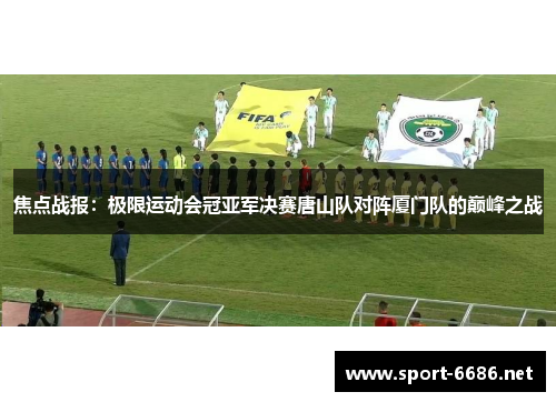 焦点战报：极限运动会冠亚军决赛唐山队对阵厦门队的巅峰之战